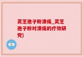 灵芝孢子粉溃疡_灵芝孢子粉对溃疡的疗效研究)