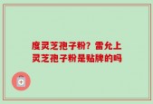 度灵芝孢子粉？雷允上灵芝孢子粉是贴牌的吗
