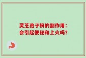 灵芝孢子粉的副作用：会引起便秘和上火吗？