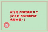 灵芝孢子粉胶囊吃几个(灵芝孢子粉胶囊的适当服用量？)