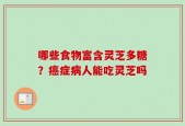哪些食物富含灵芝多糖？癌症病人能吃灵芝吗