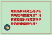 螺旋藻片和灵芝孢子粉的功效与使用方法？详解螺旋藻片和灵芝孢子粉的健康保健作用？