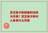 灵芝孢子粉胶囊的功效与作用？灵芝孢子粉对人体有什么作用