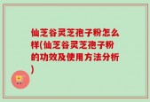 仙芝谷灵芝孢子粉怎么样(仙芝谷灵芝孢子粉的功效及使用方法分析)