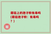 蘑菇上的孢子粉有毒吗(蘑菇孢子粉：有毒吗？)