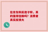 在京东购买孢子粉，真的值得信赖吗？消费者真实反馈大
