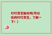叮叮灵芝能吃吗(可以吃的叮叮灵芝，了解一下！)