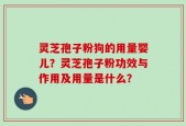 灵芝孢子粉狗的用量婴儿？灵芝孢子粉功效与作用及用量是什么？