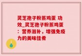灵芝孢子粉蒸鸡蛋 功效_灵芝孢子粉蒸鸡蛋：营养滋补，增强免疫力的美味佳肴
