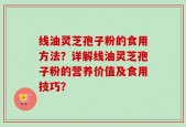 线油灵芝孢子粉的食用方法？详解线油灵芝孢子粉的营养价值及食用技巧？