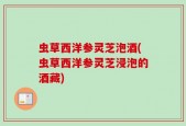 虫草西洋参灵芝泡酒(虫草西洋参灵芝浸泡的酒藏)