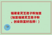 福建省灵芝孢子粉加盟(加盟福建灵芝孢子粉，创业致富好选择！)