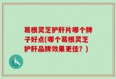 葛根灵芝护肝片哪个牌子好点(哪个葛根灵芝护肝品牌效果更佳？)