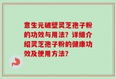 意生元破壁灵芝孢子粉的功效与用法？详细介绍灵芝孢子粉的健康功效及使用方法？