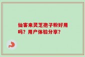 仙客来灵芝孢子粉好用吗？用户体验分享？