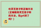 吃灵芝孢子粉正确方法(正确服用灵芝孢子粉的方法，你get到了吗？)