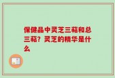 保健品中灵芝三萜和总三萜？灵芝的精华是什么