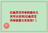 红曲灵芝丹参胶囊吃几天可以见效(红曲灵芝丹参胶囊几天见效？)