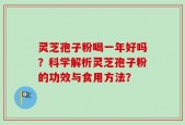 灵芝孢子粉喝一年好吗？科学解析灵芝孢子粉的功效与食用方法？