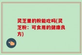 灵芝里的粉能吃吗(灵芝粉：可食用的健康良方)