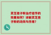灵芝孢子粉治疗结节的效果如何？详解灵芝孢子粉的功效与作用？
