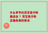 什么季节吃灵芝孢子粉最适合 ？灵芝孢子粉正确食用的用法