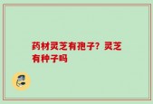 药材灵芝有孢子？灵芝有种子吗