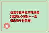 福建幸福来孢子粉胶囊(福建良心爆品——幸福来孢子粉胶囊)