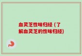血灵芝性味归经 (了解血灵芝的性味归经)