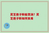 灵芝孢子粉能煲汤？灵芝孢子粉如何食用