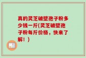 真的灵芝破壁孢子粉多少钱一斤(灵芝破壁孢子粉每斤价格，快来了解！)