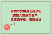 安徽六安破灵芝孢子粉 (安徽六安成功生产灵芝孢子粉，受到关注。)