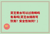 灵芝煮水可以过夜喝吗有毒吗(灵芝水隔夜可饮用？安全性如何？)