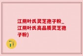 江阴叶氏灵芝孢子粉_江阴叶氏高品质灵芝孢子粉)
