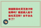 胆固醇高吃灵芝孢子粉能降吗？糖尿病人能不能吃灵芝粉？会不会太补了？