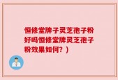 恒修堂牌子灵芝孢子粉好吗恒修堂牌灵芝孢子粉效果如何？)