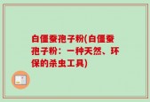 白僵蚕孢子粉(白僵蚕孢子粉：一种天然、环保的杀虫工具)
