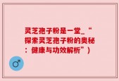 灵芝孢子粉是一堂_“探索灵芝孢子粉的奥秘：健康与功效解析”)