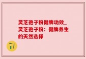 灵芝孢子粉健脾功效_灵芝孢子粉：健脾养生的天然选择