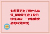 安利灵芝孢子粉什么味道_探索灵芝孢子粉的独特风味：一种健康食品的味觉体验)