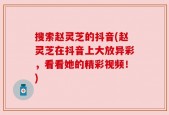 搜索赵灵芝的抖音(赵灵芝在抖音上大放异彩，看看她的精彩视频！)