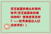 灵芝面霜抗晒么好用吗知乎(灵芝面霜有抗晒功效吗？使用感受怎样？——优秀美容达人们这样评价！)