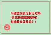 不破壁的灵芝粉无效吗(灵芝粉需要破壁吗？影响其有效性吗？)