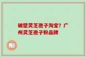 破壁灵芝孢子淘宝？广州灵芝孢子粉品牌