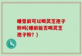 睡觉前可以喝灵芝孢子粉吗(睡前能否喝灵芝孢子粉？)