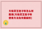 方格灵芝孢子粉怎么样服用(方格灵芝孢子粉使用方法及效果解析)
