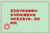 灵芝孢子粉有破壁40多次的吗(破壁40余次的灵芝孢子粉，功效神奇)