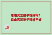 东阳灵芝孢子粉好吗？森山灵芝孢子粉好不好