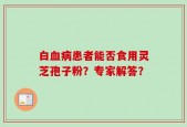 白血病患者能否食用灵芝孢子粉？专家解答？