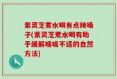 紫灵芝煮水喝有点辣嗓子(紫灵芝煮水喝有助于缓解喉咙不适的自然方法)